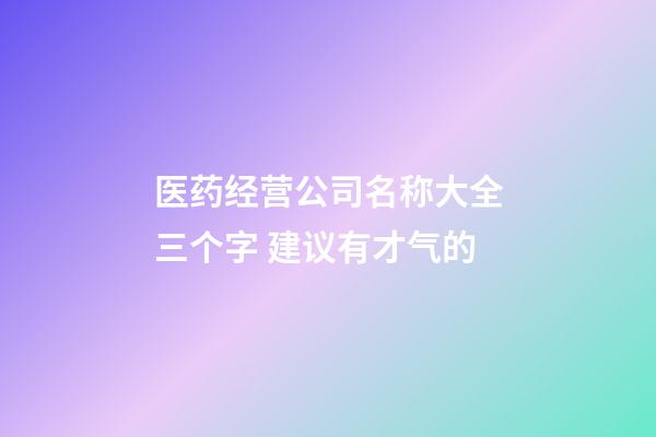 医药经营公司名称大全三个字 建议有才气的-第1张-公司起名-玄机派